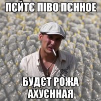 ПЄЙТЄ ПІВО ПЄННОЕ БУДЄТ РОЖА АХУЄННАЯ