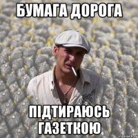 БУМАГА ДОРОГА ПІДТИРАЮСЬ ГАЗЕТКОЮ
