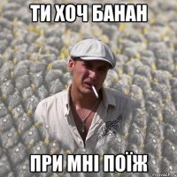 ТИ ХОЧ БАНАН ПРИ МНІ ПОЇЖ