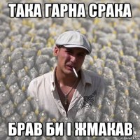 ТАКА ГАРНА СРАКА БРАВ БИ І ЖМАКАВ