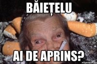 băieţelu ai de aprins?