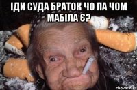 іди суда браток чо па чом мабіла є? 