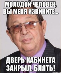 Молодой человек, вы меня извините... дверь кабинета закрыл, блять!