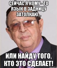 Сейчас я кому - то язык в задницу затолкаю... Или найду того, кто это сделает!