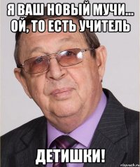 Я ваш новый мучи... Ой, то есть учитель Детишки!