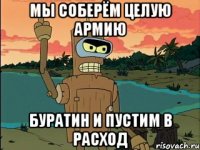 мы соберём целую армию буратин и пустим в расход