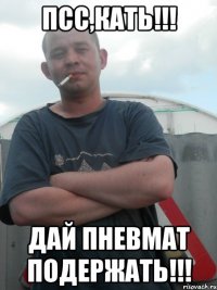 Псс,Кать!!! Дай пневмат подержать!!!