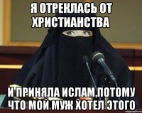я отреклась от христианства и приняла ислам,потому что мой муж хотел этого