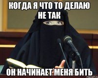 когда я что то делаю не так он начинает меня бить