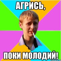 Агрись, поки молодий!