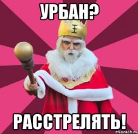 урбан? расстрелять!