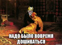  надо было вовремя дошиваться