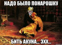 надо было понарошку бить акуна... эхх...