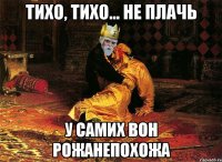тихо, тихо... не плачь у самих вон рожанепохожа