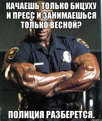 Качаешь только бицуху и пресс и занимаешься только весной? Полиция разберется.