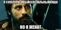 я суперкрасивыйсексуальныйняша но я женат