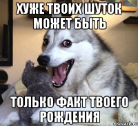 ХУЖЕ ТВОИХ ШУТОК МОЖЕТ БЫТЬ ТОЛЬКО ФАКТ ТВОЕГО РОЖДЕНИЯ