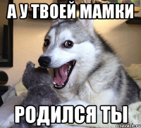 А У ТВОЕЙ МАМКИ РОДИЛСЯ ТЫ