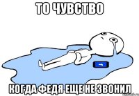 то чувство когда Федя еще не звонил