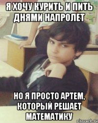 я хочу курить и пить днями напролет но я просто Артем, который решает математику