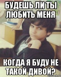 будешь ли ты любить меня когда я буду не такой дивой?