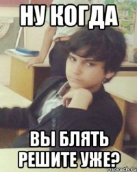 НУ КОГДА ВЫ БЛЯТЬ РЕШИТЕ УЖЕ?