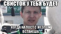 Свисток у тебя будет когда на пост с жезлом встанешь