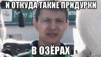 И откуда такие придурки В Озёрах
