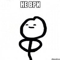 НЕ ВРИ 