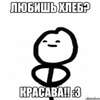 ЛюБиШь ХлЕб? КраСава!! :3