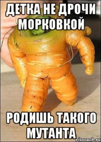 детка не дрочи морковкой родишь такого мутанта