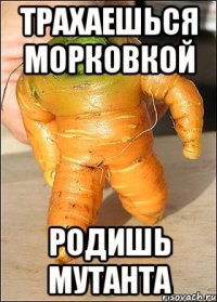трахаешься морковкой родишь мутанта