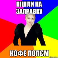 Пішли на заправку кофе попєм