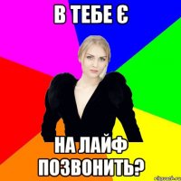 В тебе є на лайф позвонить?
