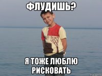 ФЛУДИШЬ? Я тоже люблю рисковать