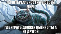ты не в реальности а в своём мире где играть должен именно ты а не другой
