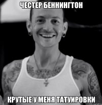 ЧЕСТЕР БЕННИНГТОН КРУТЫЕ У МЕНЯ ТАТУИРОВКИ