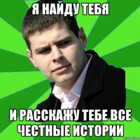 Я найду тебя и расскажу тебе все честные истории