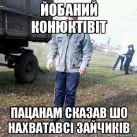 йобаний конюктівіт пацанам сказав шо нахватавсі зайчиків