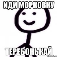 иди морковку теребонькай