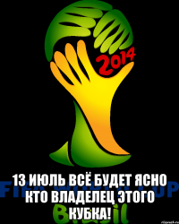  13 июль всё будет ясно кто владелец этого кубка!