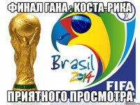 финал Гана : Koста-Рика приятного просмотра
