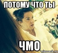 потому что ты ЧМО