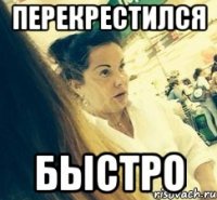 ПЕРЕКРЕСТИЛСЯ БЫСТРО