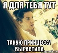 Я ДЛЯ ТЕБЯ ТУТ ТАКУЮ ПРИНЦЕССУ ВЫРАСТИЛА