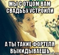 МЫ С ОТЦОМ ВАМ СВАДЬБУ УСТРОИЛИ А ТЫ ТАКИЕ ФОРТЕЛЯ ВЫКИДЫВАЕШЬ
