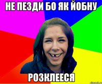 НЕ ПЕЗДИ БО ЯК ЙОБНУ РОЗКЛЕЕСЯ