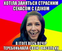 ХОТІЛА ЗАНЯТЬСЯ СТРАСНИМ СЕКАСОМ С ЕДІКОМ В ІТОГЕ ВЕСЬ ВЕЧІР ТЕРЕБОНЬКАЛА СВОЮ ФАСОЛЬКУ
