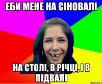 ЕБИ МЕНЕ НА СІНОВАЛІ НА СТОЛІ, В РІЧЦІ, І В ПІДВАЛІ
