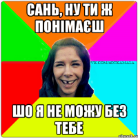 Сань, ну ти ж понімаєш шо я не можу без тебе